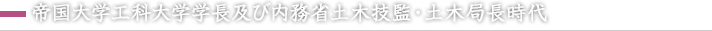 帝国大学工科大学学長及び内務省土木技監・土木局長時代